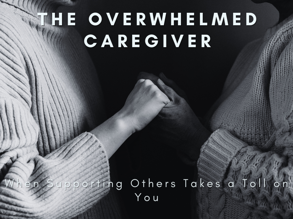 The Overwhelmed Caregiver – When Supporting Others Takes a Toll on You